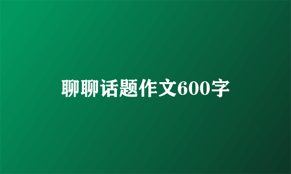 聊聊话题作文600字