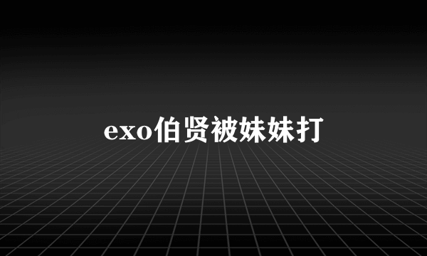 exo伯贤被妹妹打