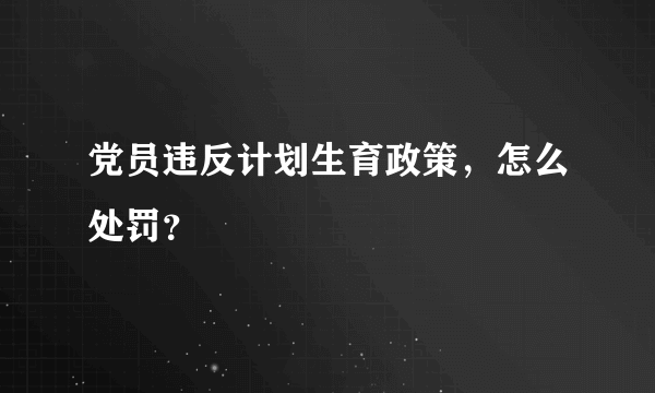 党员违反计划生育政策，怎么处罚？