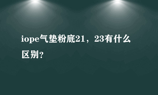 iope气垫粉底21，23有什么区别？