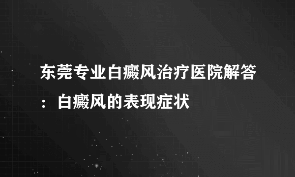 东莞专业白癜风治疗医院解答：白癜风的表现症状