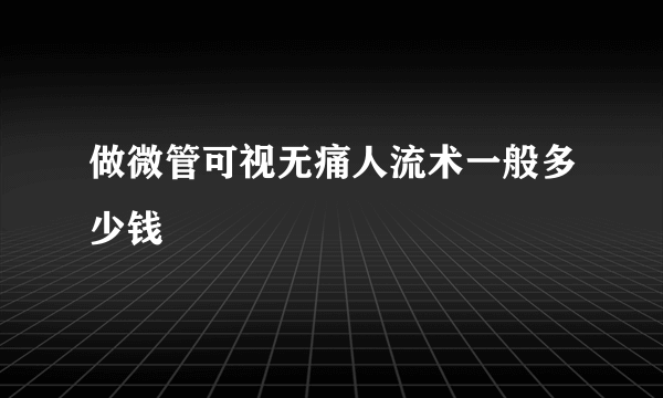 做微管可视无痛人流术一般多少钱