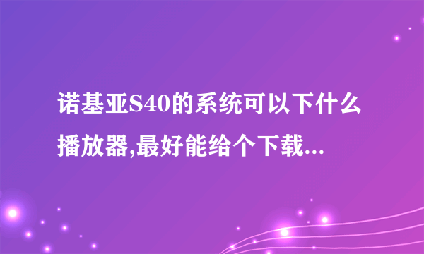 诺基亚S40的系统可以下什么播放器,最好能给个下载地址谢谢。