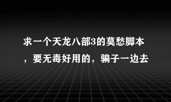 求一个天龙八部3的莫愁脚本，要无毒好用的，骗子一边去