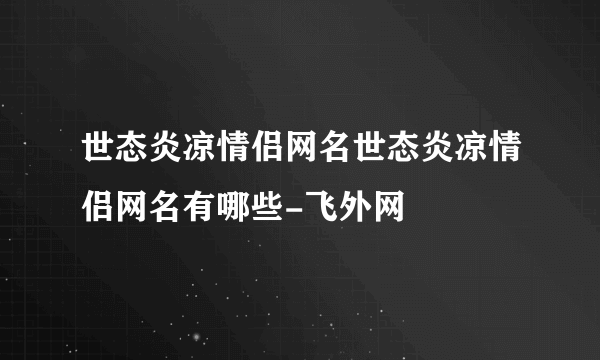 世态炎凉情侣网名世态炎凉情侣网名有哪些-飞外网