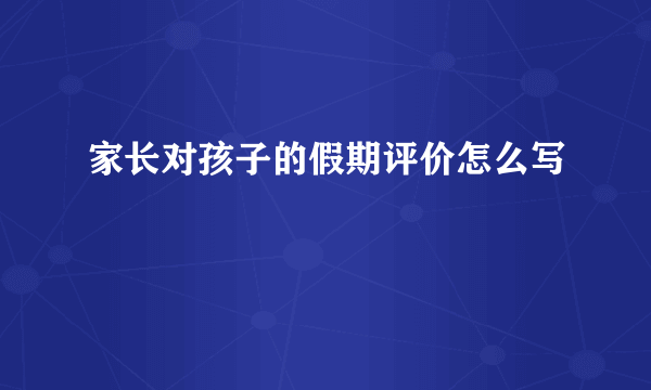 家长对孩子的假期评价怎么写