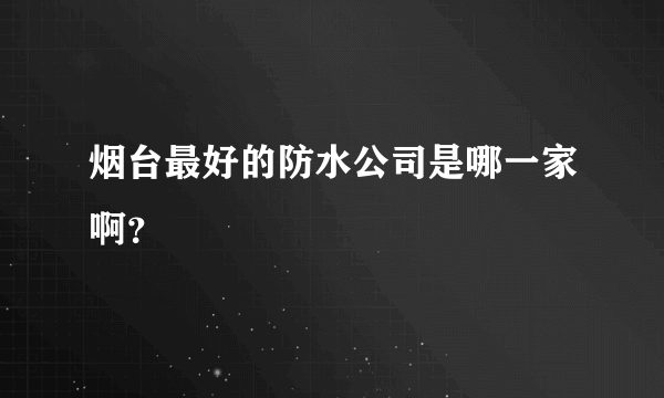 烟台最好的防水公司是哪一家啊？