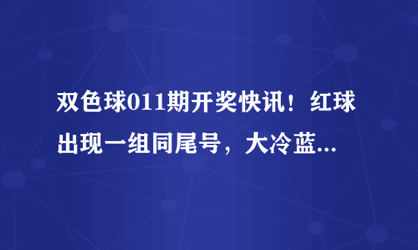 双色球011期开奖快讯！红球出现一组同尾号，大冷蓝号14解冻