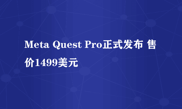 Meta Quest Pro正式发布 售价1499美元