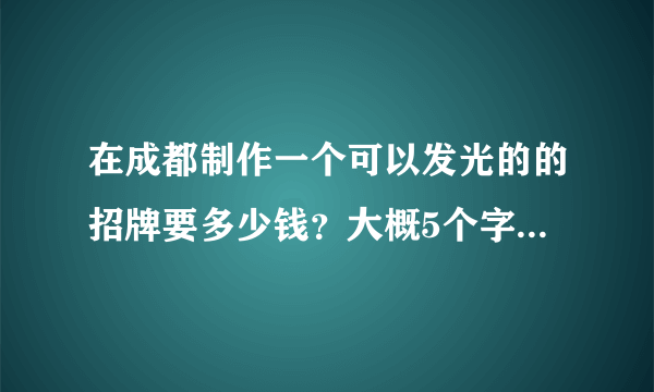 在成都制作一个可以发光的的招牌要多少钱？大概5个字。在哪做便宜？