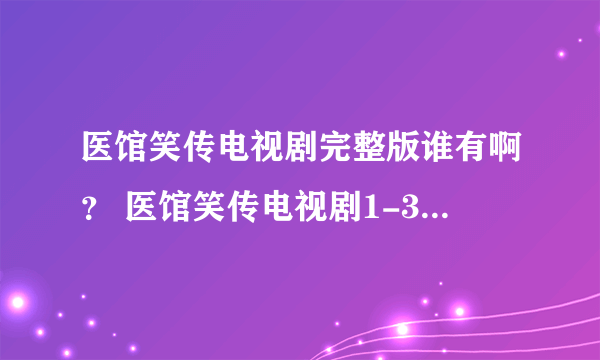 医馆笑传电视剧完整版谁有啊？ 医馆笑传电视剧1-37集在线。