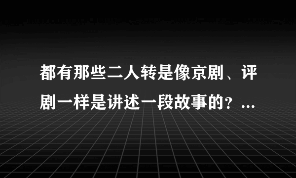 都有那些二人转是像京剧、评剧一样是讲述一段故事的？比如《回杯记》那种