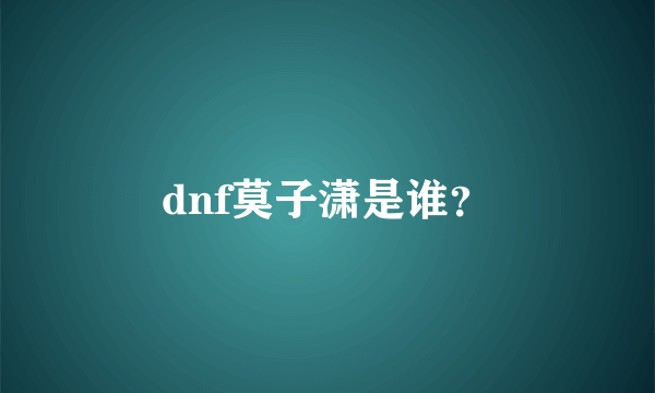 dnf莫子潇是谁？