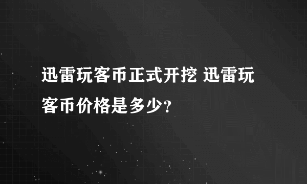 迅雷玩客币正式开挖 迅雷玩客币价格是多少？