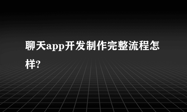 聊天app开发制作完整流程怎样?