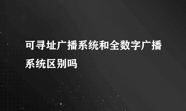 可寻址广播系统和全数字广播系统区别吗