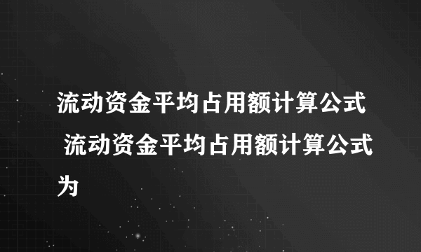 流动资金平均占用额计算公式 流动资金平均占用额计算公式为