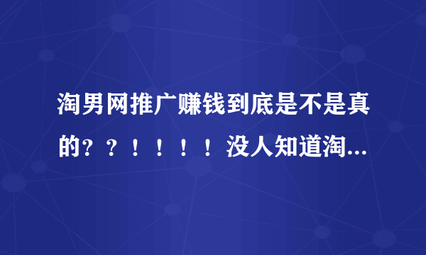 淘男网推广赚钱到底是不是真的？？！！！！没人知道淘男网到底会不会支付吗？