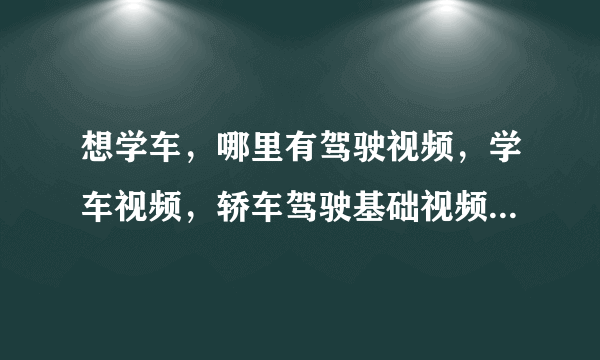 想学车，哪里有驾驶视频，学车视频，轿车驾驶基础视频，学驾驶