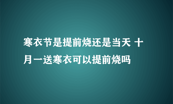 寒衣节是提前烧还是当天 十月一送寒衣可以提前烧吗