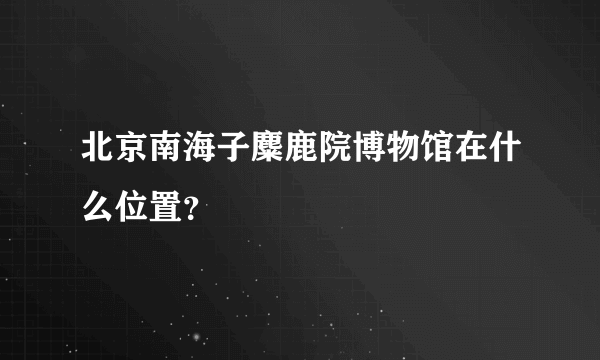 北京南海子麋鹿院博物馆在什么位置？