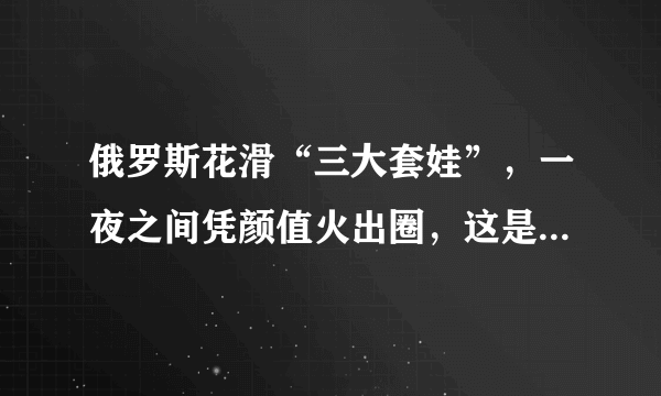 俄罗斯花滑“三大套娃”，一夜之间凭颜值火出圈，这是仙女下凡吧