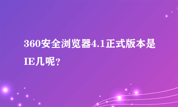 360安全浏览器4.1正式版本是IE几呢？