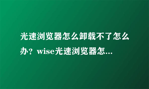 光速浏览器怎么卸载不了怎么办？wise光速浏览器怎么卸载？