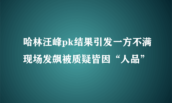 哈林汪峰pk结果引发一方不满现场发飙被质疑皆因“人品”