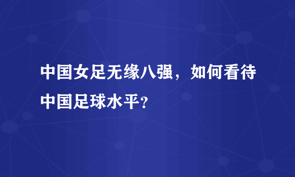 中国女足无缘八强，如何看待中国足球水平？