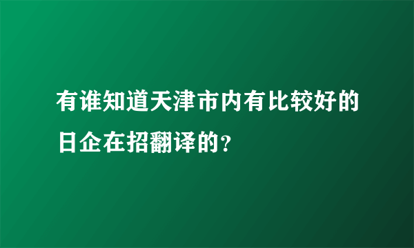 有谁知道天津市内有比较好的日企在招翻译的？