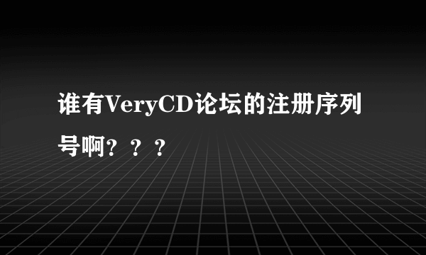 谁有VeryCD论坛的注册序列号啊？？？