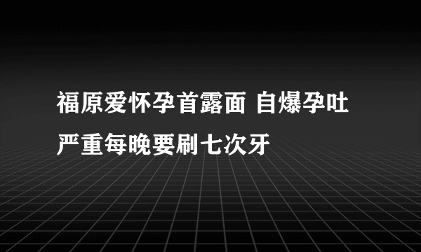 福原爱怀孕首露面 自爆孕吐严重每晚要刷七次牙