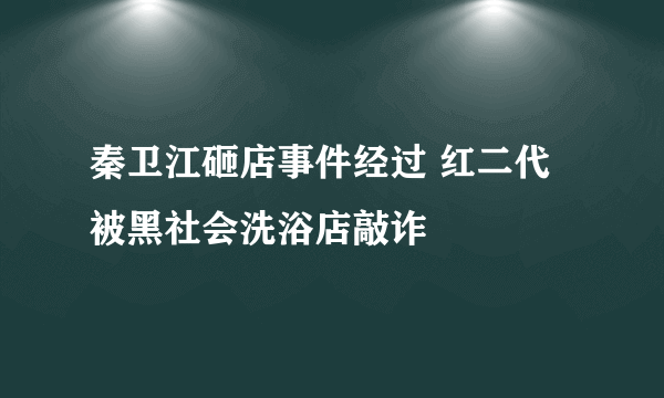 秦卫江砸店事件经过 红二代被黑社会洗浴店敲诈 