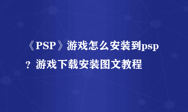 《PSP》游戏怎么安装到psp？游戏下载安装图文教程