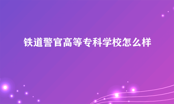 铁道警官高等专科学校怎么样