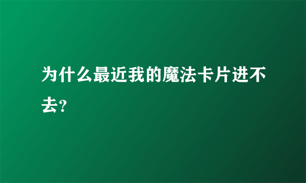 为什么最近我的魔法卡片进不去？