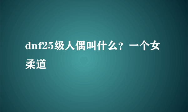 dnf25级人偶叫什么？一个女柔道