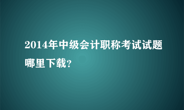 2014年中级会计职称考试试题哪里下载？