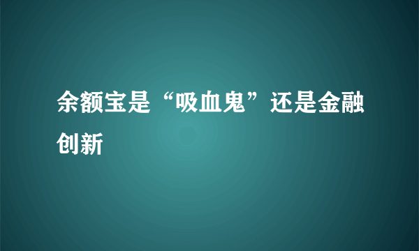 余额宝是“吸血鬼”还是金融创新