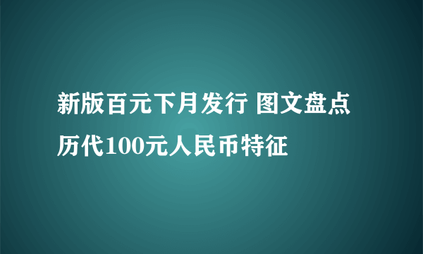 新版百元下月发行 图文盘点历代100元人民币特征