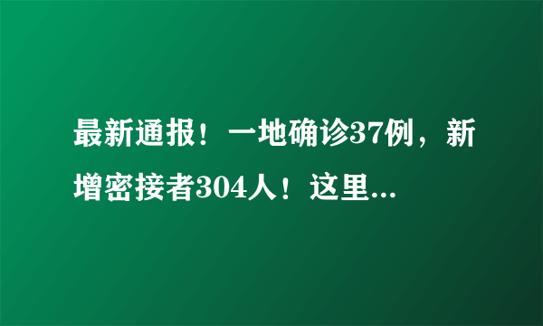 最新通报！一地确诊37例，新增密接者304人！这里全员居家隔离…