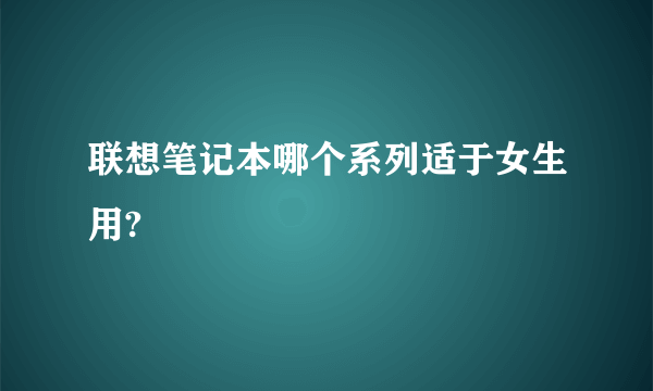 联想笔记本哪个系列适于女生用?