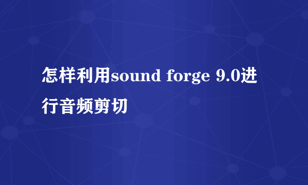 怎样利用sound forge 9.0进行音频剪切