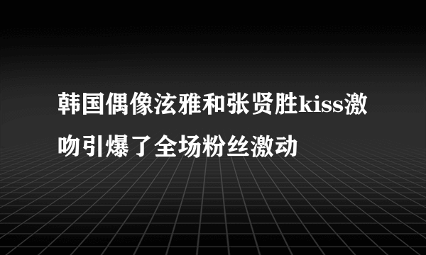 韩国偶像泫雅和张贤胜kiss激吻引爆了全场粉丝激动