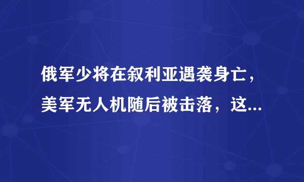 俄军少将在叙利亚遇袭身亡，美军无人机随后被击落，这是巧合吗？