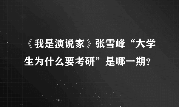 《我是演说家》张雪峰“大学生为什么要考研”是哪一期？