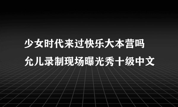 少女时代来过快乐大本营吗 允儿录制现场曝光秀十级中文