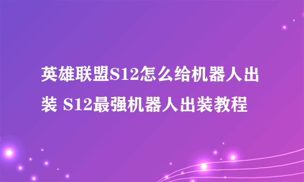 英雄联盟S12怎么给机器人出装 S12最强机器人出装教程