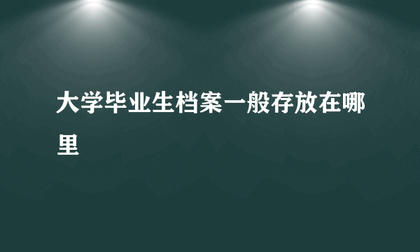 大学毕业生档案一般存放在哪里